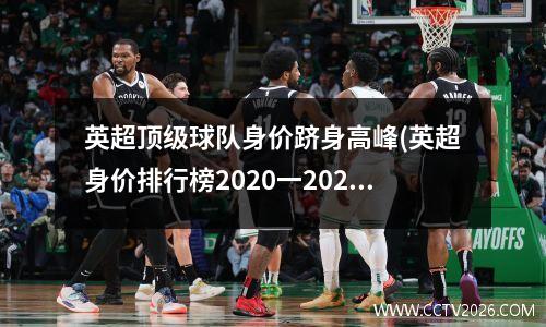 英超顶级球队身价跻身高峰(英超身价排行榜2020一2021)