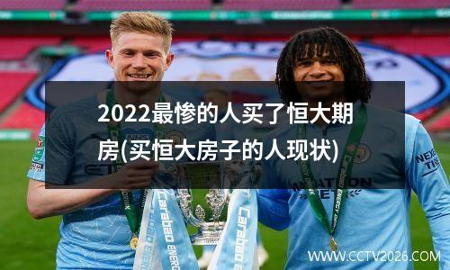 2022最惨的人买了恒大期房(买恒大房子的人现状)