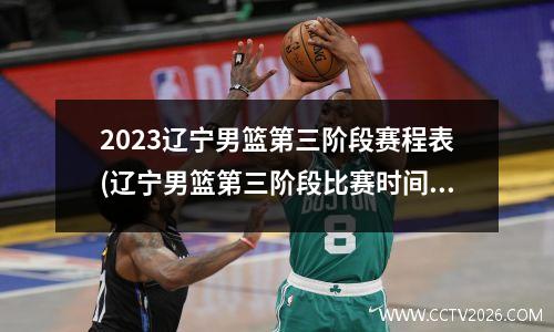 2023辽宁男篮第三阶段赛程表(辽宁男篮第三阶段比赛时间)