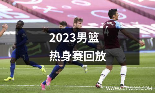 2023男篮热身赛回放