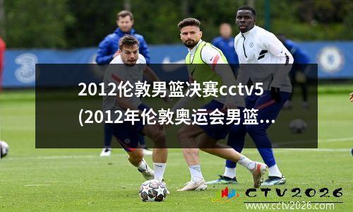 2012伦敦男篮决赛cctv5(2012年伦敦奥运会男篮决赛中文解说全场)