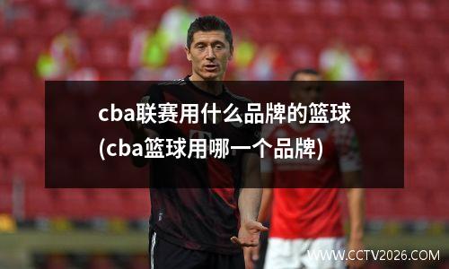 cba联赛用什么品牌的篮球(cba篮球用哪一个品牌)