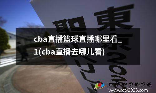 cba直播篮球直播哪里看_1(cba直播去哪儿看)