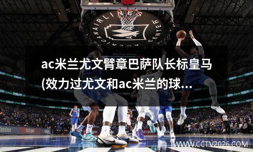 ac米兰尤文臂章巴萨队长标皇马(效力过尤文和ac米兰的球员)