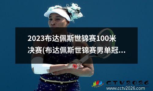 2023布达佩斯世锦赛100米决赛(布达佩斯世锦赛男单冠军)