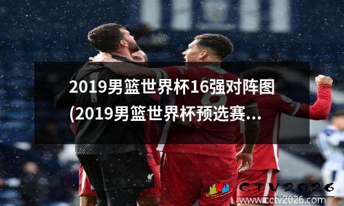 2019男篮世界杯16强对阵图(2019男篮世界杯预选赛赛程)
