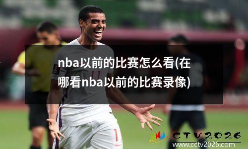 nba以前的比赛怎么看(在哪看nba以前的比赛录像)