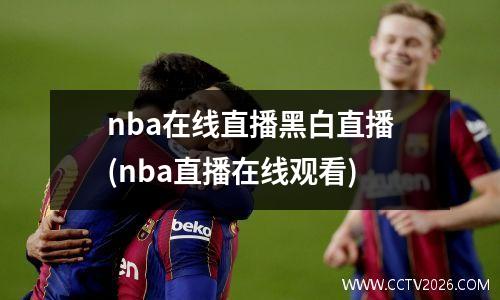 nba在线直播黑白直播(nba直播在线观看)