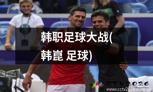 韩职足球大战(韩崑 足球)