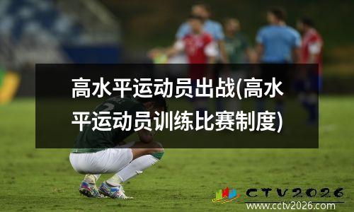 高水平运动员出战(高水平运动员训练比赛制度)