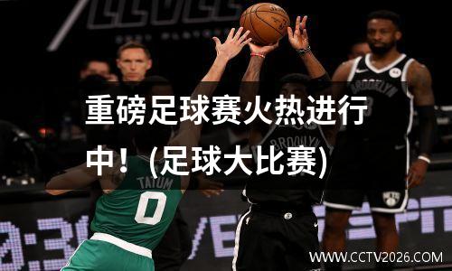 重磅足球赛火热进行中！(足球大比赛)