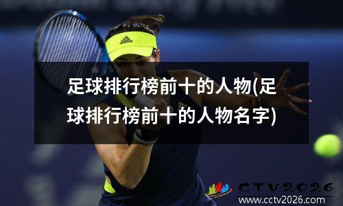 足球排行榜前十的人物(足球排行榜前十的人物名字)