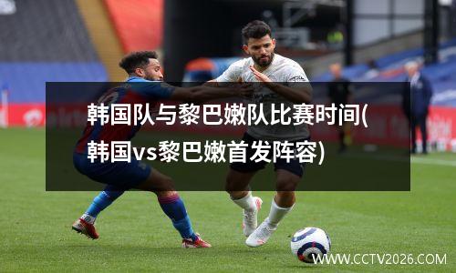 韩国队与黎巴嫩队比赛时间(韩国vs黎巴嫩首发阵容)