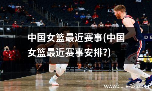 中国女篮最近赛事(中国女篮最近赛事安排?)