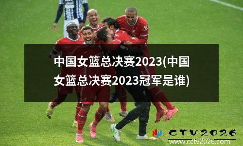 中国女篮总决赛2023(中国女篮总决赛2023冠军是谁)