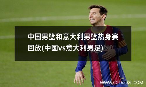中国男篮和意大利男篮热身赛回放(中国vs意大利男足)