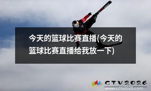 今天的篮球比赛直播(今天的篮球比赛直播给我放一下)
