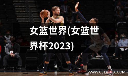 女篮世界(女篮世界杯2023)