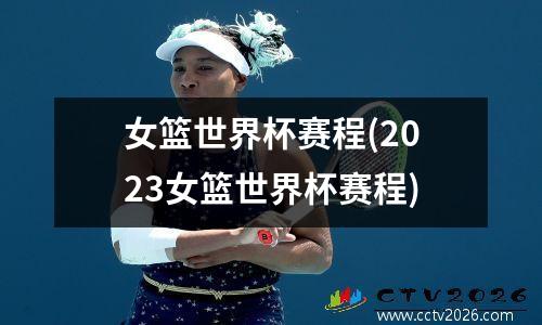 女篮世界杯赛程(2023女篮世界杯赛程)