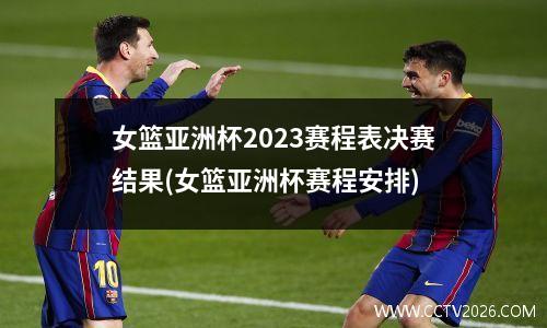 女篮亚洲杯2023赛程表决赛结果(女篮亚洲杯赛程安排)