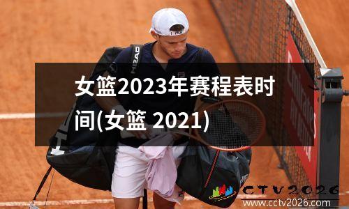 女篮2023年赛程表时间(女篮 2021)