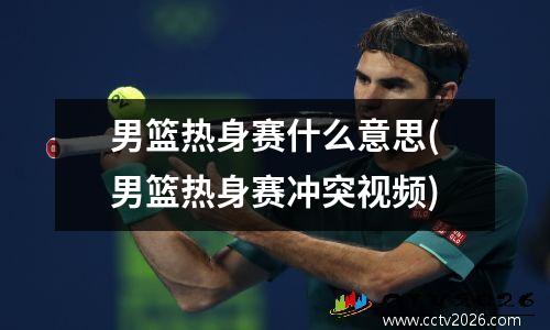 男篮热身赛什么意思(男篮热身赛冲突视频)