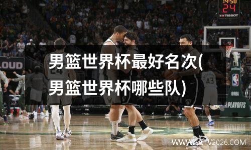 男篮世界杯最好名次(男篮世界杯哪些队)