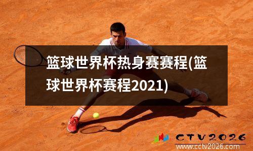篮球世界杯热身赛赛程(篮球世界杯赛程2021)