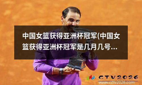 中国女篮获得亚洲杯冠军(中国女篮获得亚洲杯冠军是几月几号日)