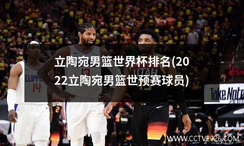 立陶宛男篮世界杯排名(2022立陶宛男篮世预赛球员)