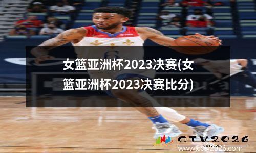 女篮亚洲杯2023决赛(女篮亚洲杯2023决赛比分)