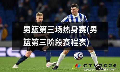男篮第三场热身赛(男篮第三阶段赛程表)