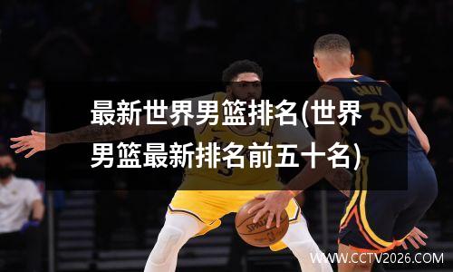 最新世界男篮排名(世界男篮最新排名前五十名)