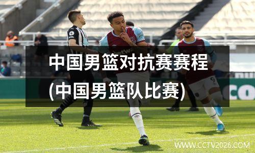 中国男篮对抗赛赛程(中国男篮队比赛)