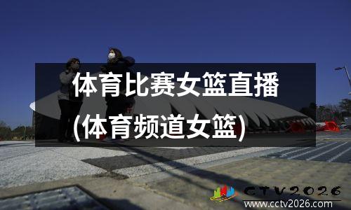 体育比赛女篮直播(体育频道女篮)