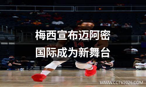 梅西宣布迈阿密国际成为新舞台