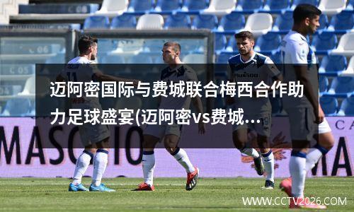 迈阿密国际与费城联合梅西合作助力足球盛宴(迈阿密vs费城联合)