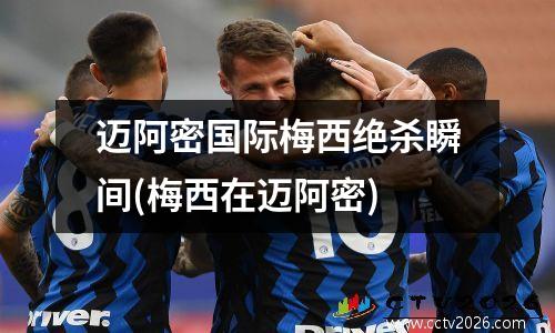 迈阿密国际梅西绝杀瞬间(梅西在迈阿密)