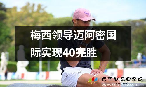 梅西领导迈阿密国际实现40完胜