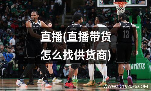 直播(直播带货怎么找供货商)
