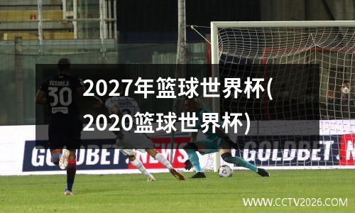 2027年篮球世界杯(2020篮球世界杯)