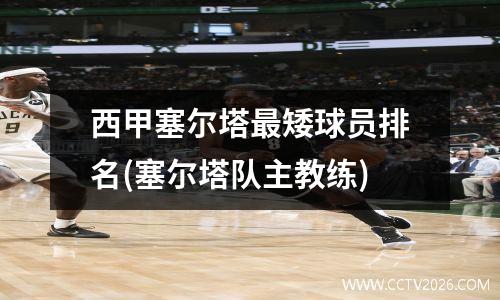 西甲塞尔塔最矮球员排名(塞尔塔队主教练)