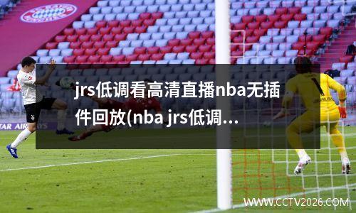 jrs低调看高清直播nba无插件回放(nba jrs低调看直播)