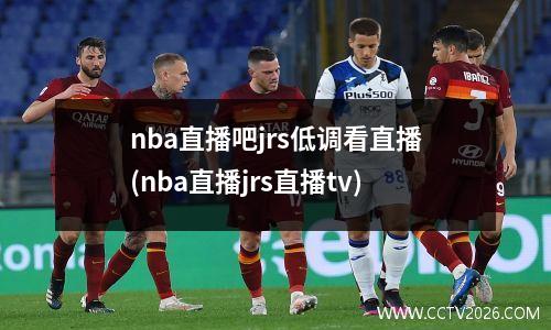 nba直播吧jrs低调看直播(nba直播jrs直播tv)