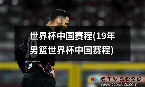 世界杯中国赛程(19年男篮世界杯中国赛程)