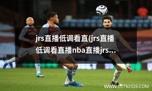 jrs直播低调看直(jrs直播低调看直播nba直播jrs直播吧)