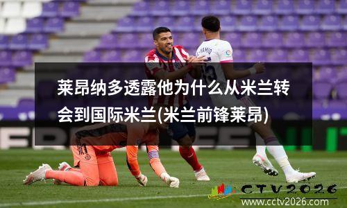 莱昂纳多透露他为什么从米兰转会到国际米兰(米兰前锋莱昂)
