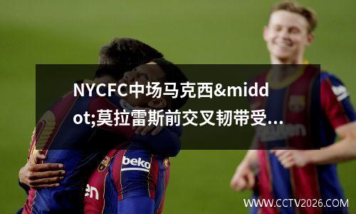 NYCFC中场马克西·莫拉雷斯前交叉韧带受伤