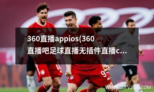 360直播appios(360直播吧足球直播无插件直播ccTV5)