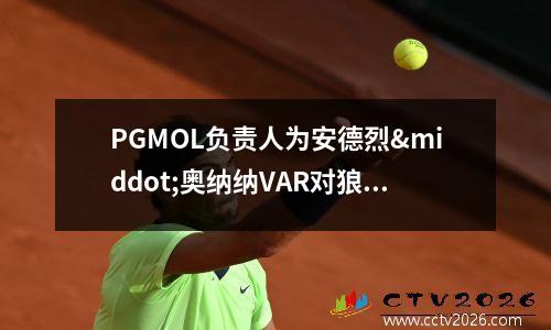 PGMOL负责人为安德烈·奥纳纳VAR对狼队的错误提供解释(安德烈司机)